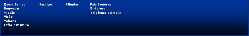 Caixa de texto:   Quem Somos              Servios             Clientes           Fale Conosco 
  Empresas                                                                       Endereo
  Misso                                                                            Telefones e Emails
  Viso
  Valores
  Infra-estrutura

